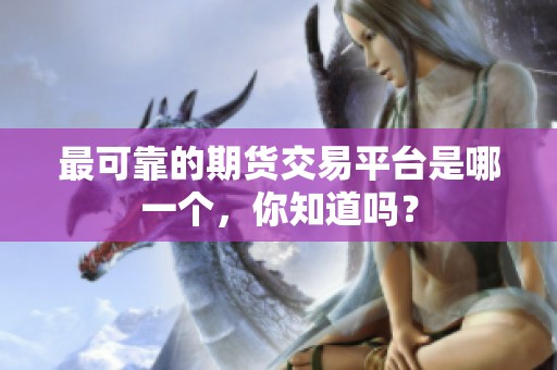 最可靠的期货交易平台是哪一个，你知道吗？