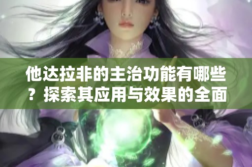 他达拉非的主治功能有哪些？探索其应用与效果的全面解析