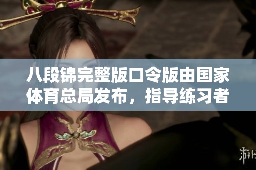 八段锦完整版口令版由国家**总局发布，指导练习者更好掌握技巧