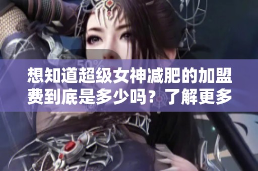 想知道超级女神减肥的加盟费到底是多少吗？了解更多关于费用的信息吧！