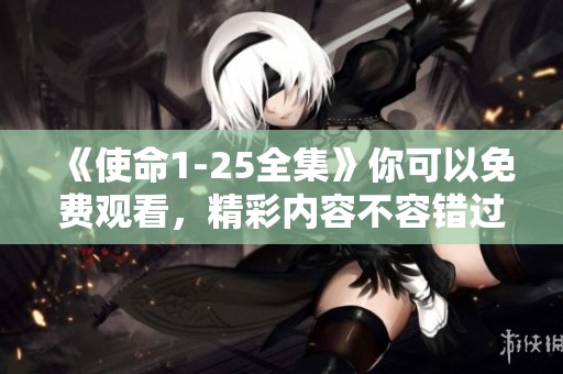 《使命1-25全集》你可以免费观看，精彩内容不容错过！