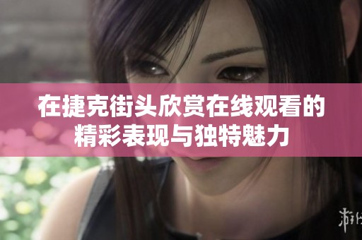 在捷克街头欣赏在线观看的精彩表现与独特魅力