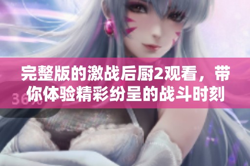 完整版的激战后厨2观看，带你体验精彩纷呈的战斗时刻
