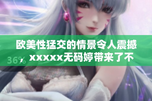 欧美性猛交的情景令人震撼，xxxxx**婷带来了不同寻常的体验