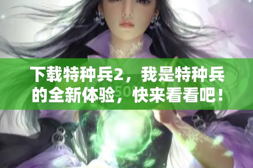 下载特种兵2，我是特种兵的全新体验，快来看看吧！