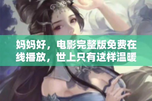 妈妈好，电影完整版免费在线播放，世上只有这样温暖的影片