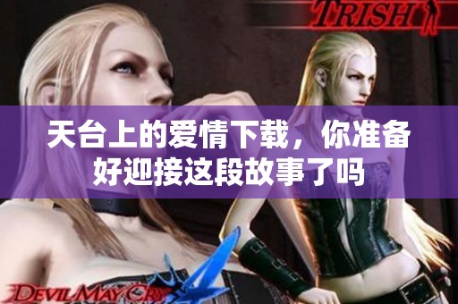 天台上的爱情下载，你准备好迎接这段故事了吗