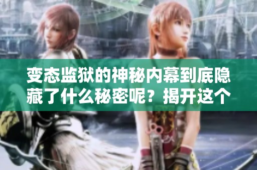 变态监狱的神秘内幕到底隐藏了什么秘密呢？揭开这个监狱的真面目！