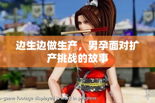 边生边做生产，男孕面对扩产挑战的故事
