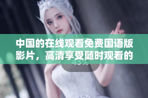 中国的在线观看免费国语版影片，高清享受随时观看的精彩内容