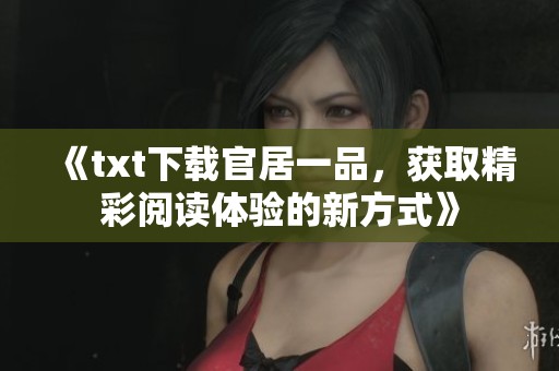 《txt下载官居一品，获取精彩阅读体验的新方式》