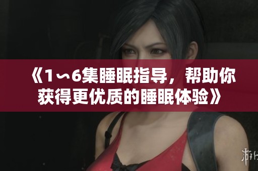 《1∽6集睡眠指导，帮助你获得更优质的睡眠体验》