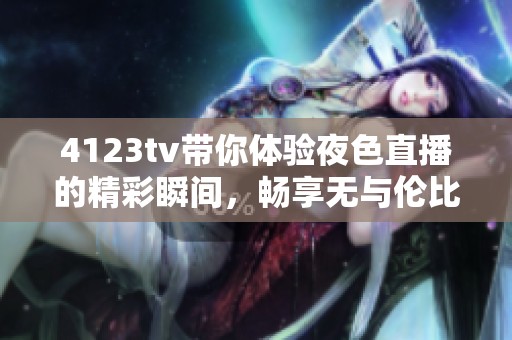 4123tv带你体验夜色直播的精彩瞬间，畅享无与伦比的视听盛宴