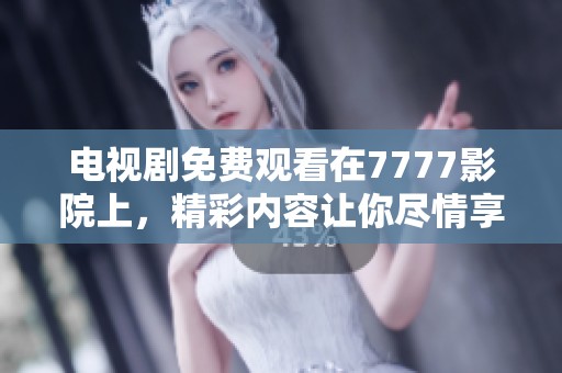 电视剧免费观看在7777影院上，精彩内容让你尽情享受。
