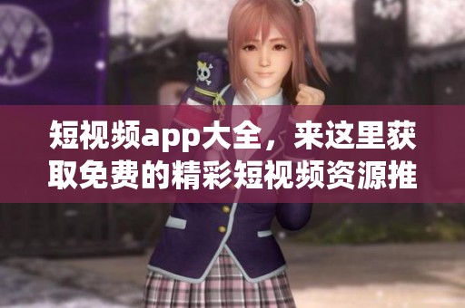 短视频app大全，来这里获取免费的精彩短视频资源推荐