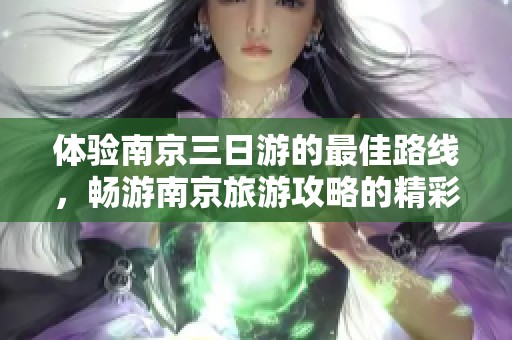 体验南京三日游的最佳路线，畅游南京旅游攻略的精彩内容