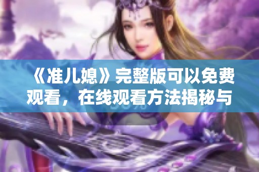 《准儿媳》完整版可以免费观看，在线观看方法揭秘与推荐