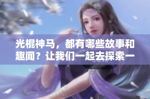 光棍神马，都有哪些故事和趣闻？让我们一起去探索一下吧！