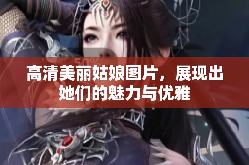 高清美丽姑娘图片，展现出她们的魅力与优雅