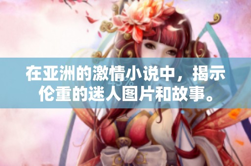 在亚洲的激情小说中，揭示伦重的迷人图片和故事。