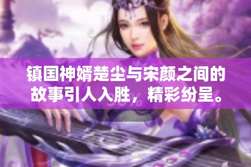 镇国神婿楚尘与宋颜之间的故事引人入胜，精彩纷呈。