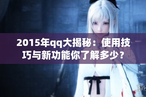 2015年qq大揭秘：使用技巧与新功能你了解多少？
