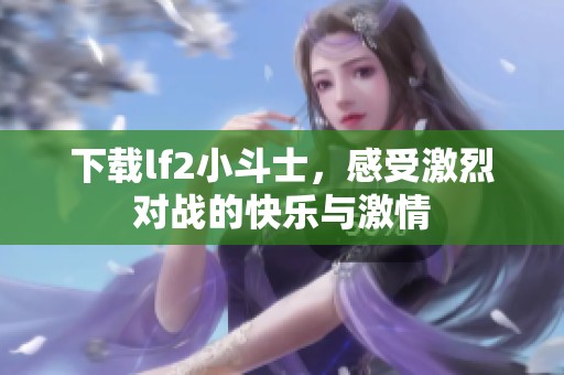 下载lf2小斗士，感受激烈对战的快乐与激情