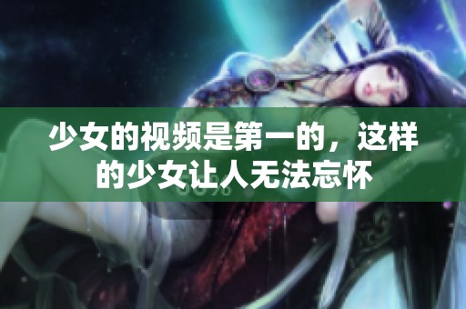 少女的视频是第一的，这样的少女让人无法忘怀