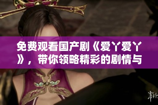 免费观看国产剧《爱丫爱丫》，带你领略精彩的剧情与角色发展