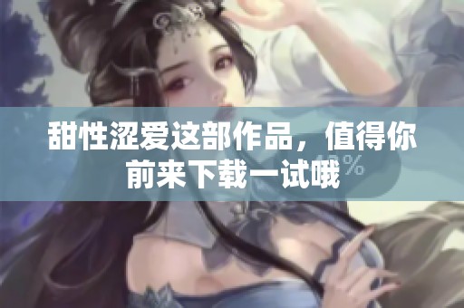甜性涩爱这部作品，值得你前来下载一试哦