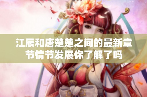江辰和唐楚楚之间的最新章节情节发展你了解了吗