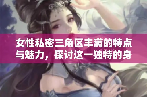 女性私密三角区丰满的特点与魅力，探讨这一独特的身体美感