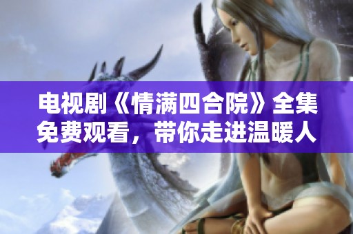 电视剧《情满四合院》全集免费观看，带你走进温暖人心的故事世界