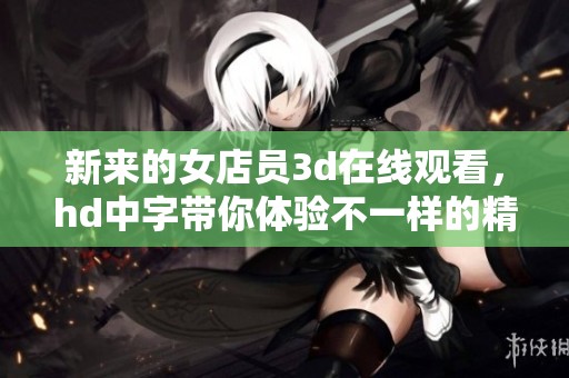 新来的女店员**在线观看，hd中字带你体验不一样的精彩内容