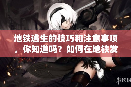 地铁逃生的技巧和注意事项，你知道吗？如何在地铁发生意外时成功逃生？