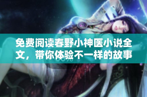 免费阅读春野小神医小说全文，带你体验不一样的故事世界