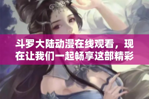 斗罗大陆动漫在线观看，现在让我们一起畅享这部精彩的作品吧！