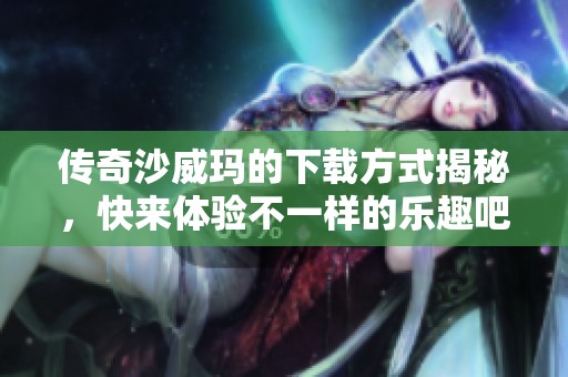 传奇沙威玛的下载方式揭秘，快来体验不一样的乐趣吧！