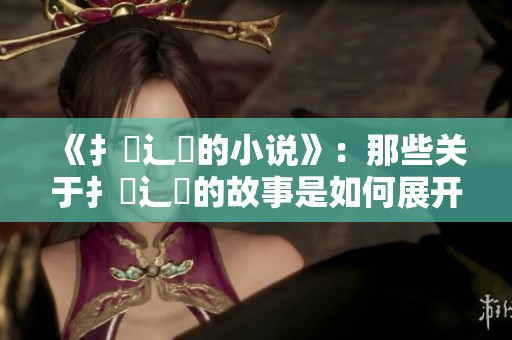 《扌臿辶畐的小说》：那些关于扌臿辶畐的故事是如何展开的呢？