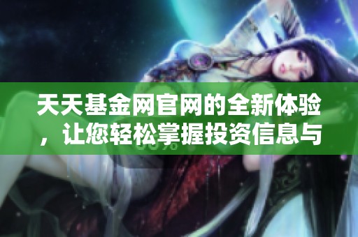 天天基金网官网的全新体验，让您轻松掌握投资信息与动态