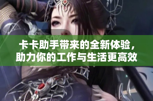 卡卡助手带来的全新体验，助力你的工作与生活更高效