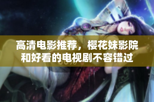 高清电影推荐，樱花妹影院和好看的电视剧不容错过