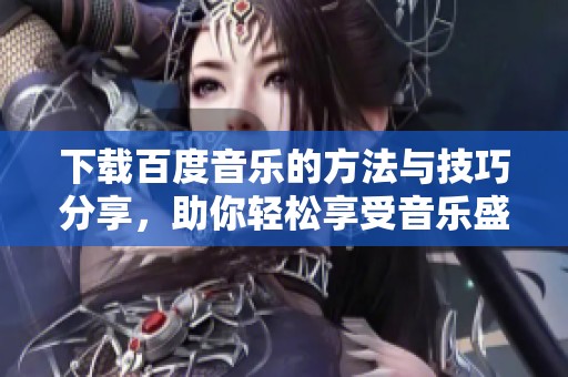下载百度音乐的方法与技巧分享，助你轻松享受音乐盛宴