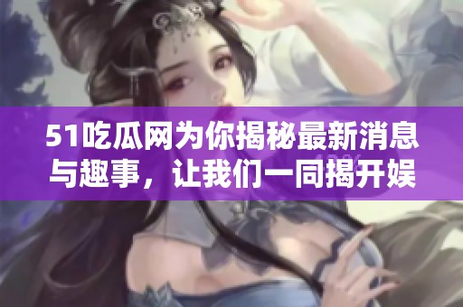 51吃瓜网为你揭秘最新消息与趣事，让我们一同揭开娱乐圈的秘密吧
