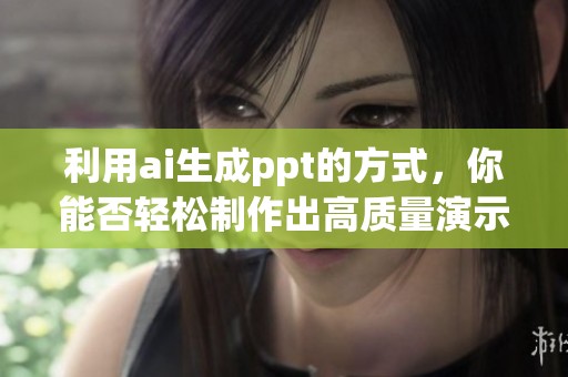利用ai生成ppt的方式，你能否轻松制作出高质量演示文稿呢