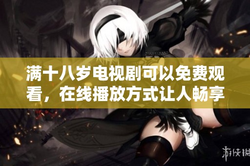 满十八岁电视剧可以免费观看，在线播放方式让人畅享其中