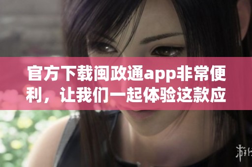 官方下载闽政通app非常便利，让我们一起体验这款应用的强大功能！