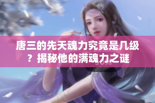 唐三的先天魂力究竟是几级？揭秘他的满魂力之谜