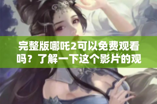 完整版哪吒2可以免费观看吗？了解一下这个影片的观看方式。