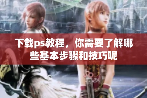 下载ps教程，你需要了解哪些基本步骤和技巧呢